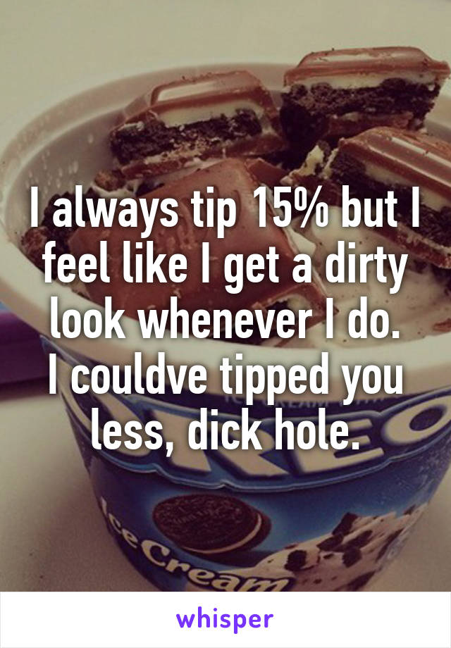 I always tip 15% but I feel like I get a dirty look whenever I do.
I couldve tipped you less, dick hole.