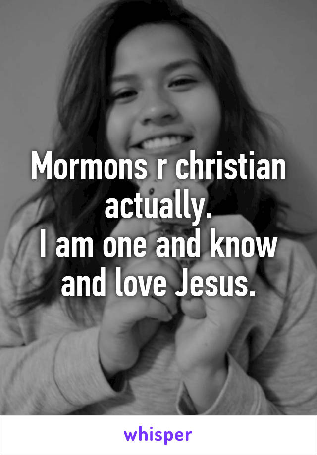 Mormons r christian actually.
I am one and know and love Jesus.