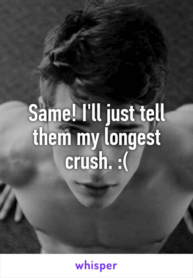 Same! I'll just tell them my longest crush. :(