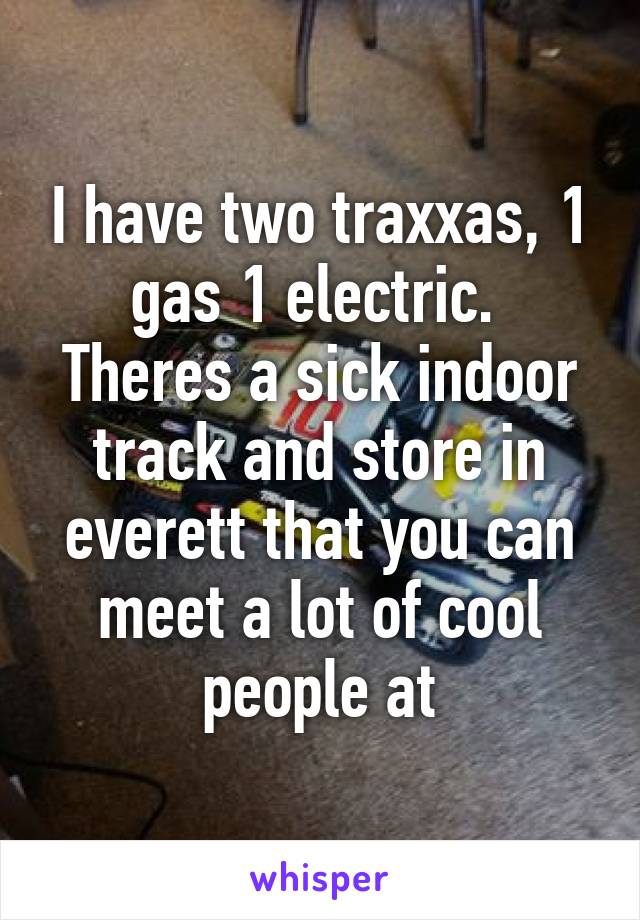 I have two traxxas, 1 gas 1 electric.  Theres a sick indoor track and store in everett that you can meet a lot of cool people at
