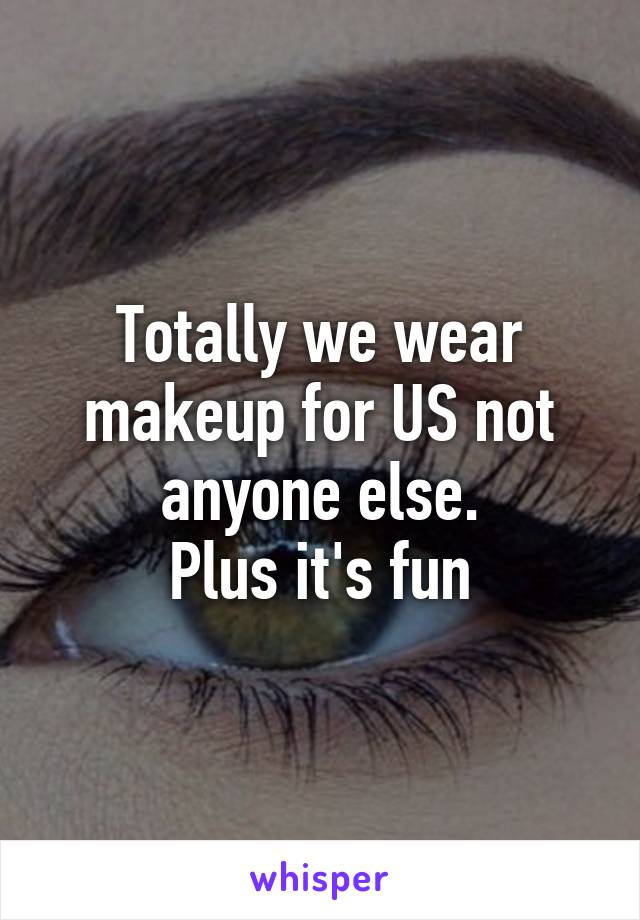 Totally we wear makeup for US not anyone else.
Plus it's fun