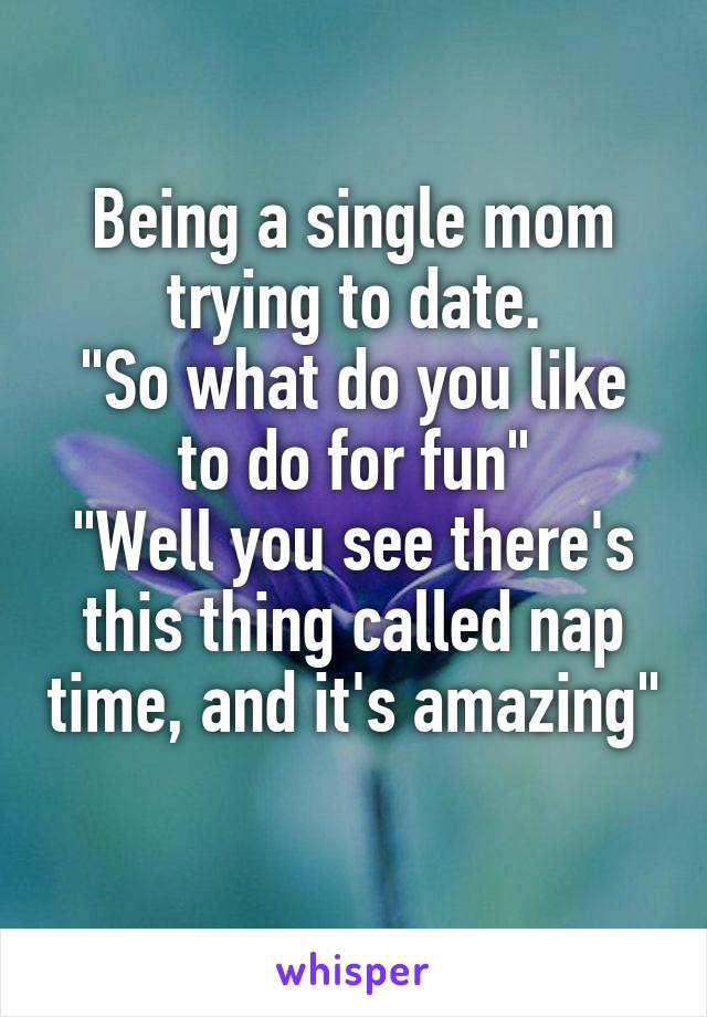 Being a single mom trying to date.
"So what do you like to do for fun"
"Well you see there's this thing called nap time, and it's amazing" 