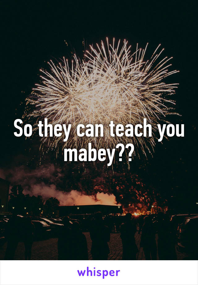 So they can teach you mabey??