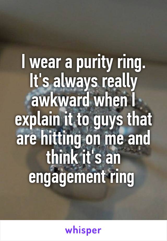 I wear a purity ring. It's always really awkward when I explain it to guys that are hitting on me and think it's an engagement ring 