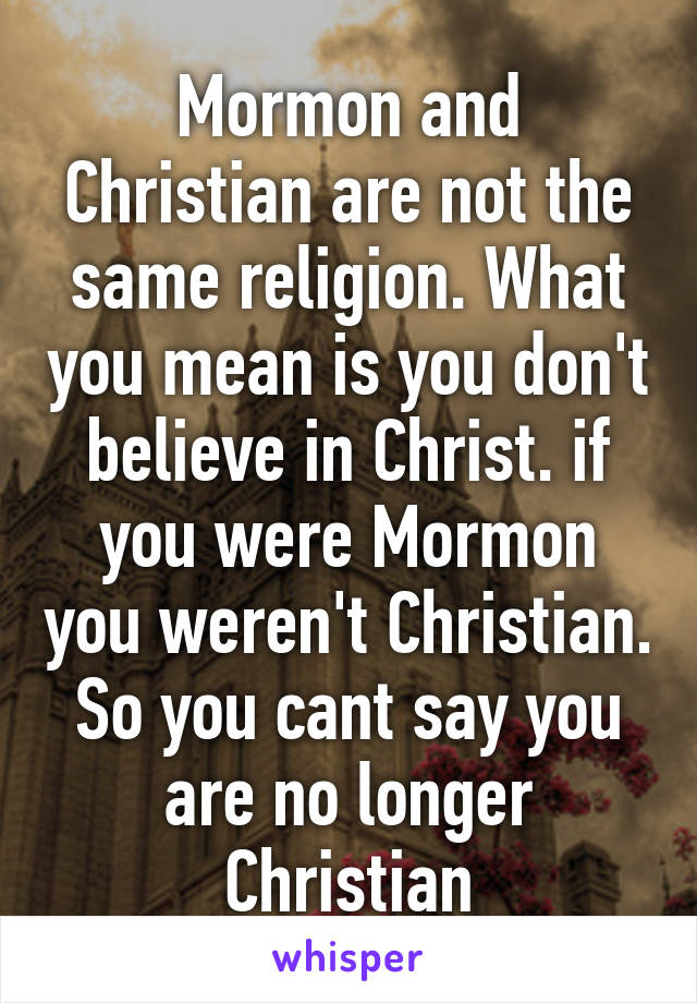 Mormon and Christian are not the same religion. What you mean is you don't believe in Christ. if you were Mormon you weren't Christian. So you cant say you are no longer Christian