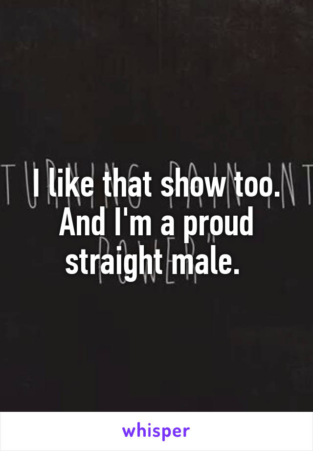 I like that show too. And I'm a proud straight male. 