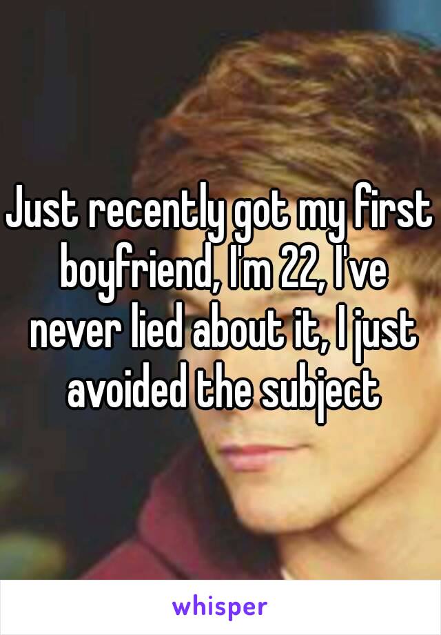 Just recently got my first boyfriend, I'm 22, I've never lied about it, I just avoided the subject