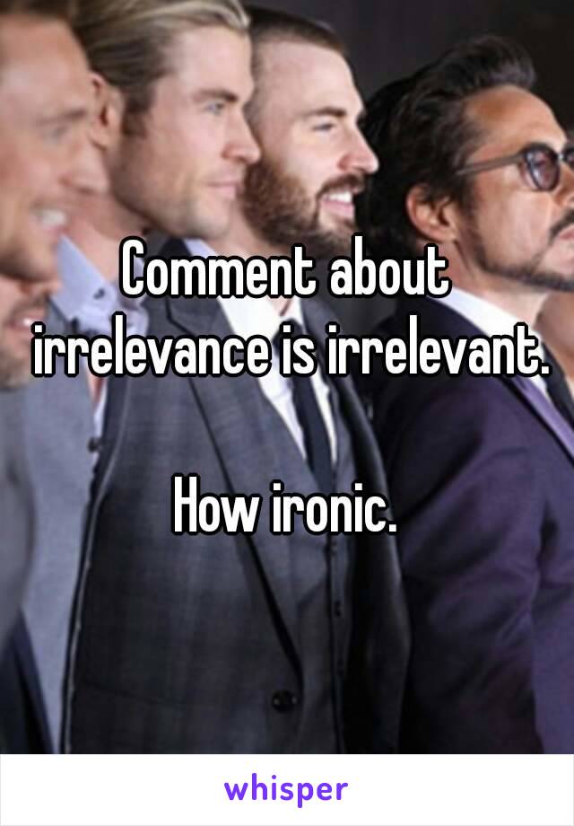 Comment about irrelevance is irrelevant.

How ironic.