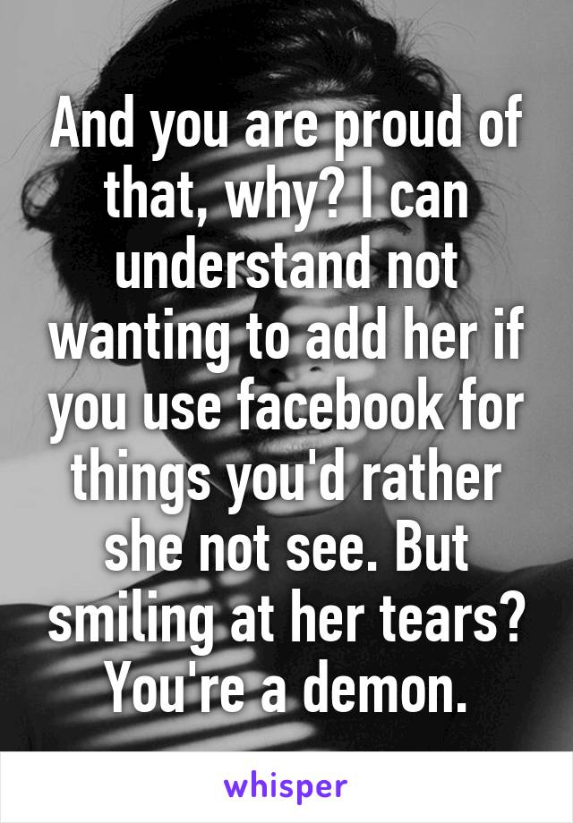And you are proud of that, why? I can understand not wanting to add her if you use facebook for things you'd rather she not see. But smiling at her tears? You're a demon.