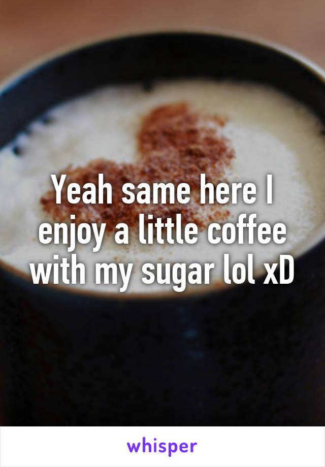 Yeah same here I enjoy a little coffee with my sugar lol xD