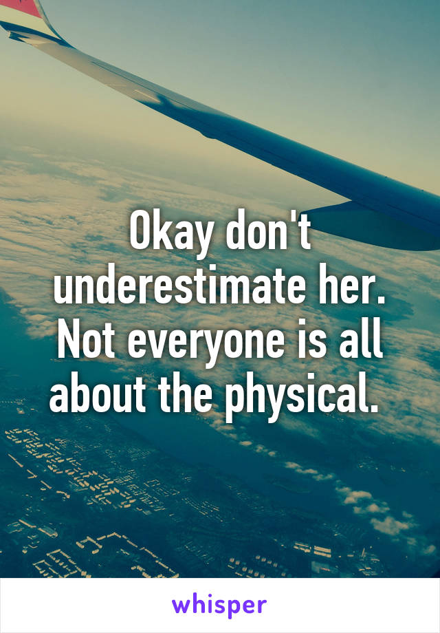 Okay don't underestimate her. Not everyone is all about the physical. 