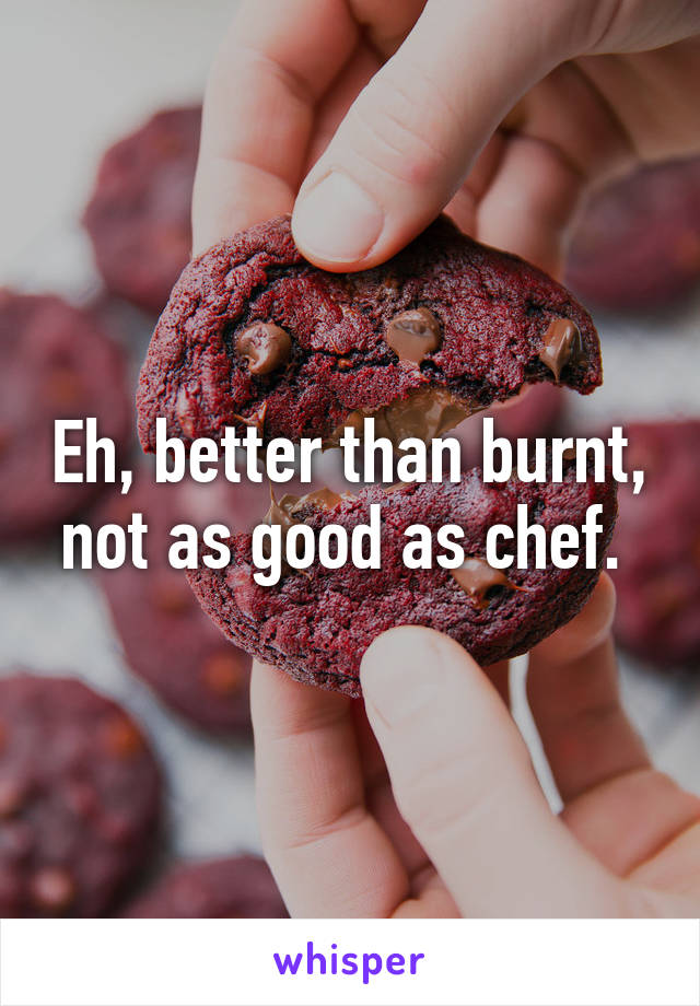 Eh, better than burnt, not as good as chef. 