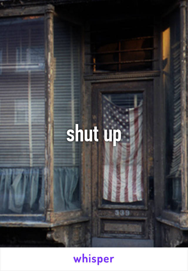 shut up