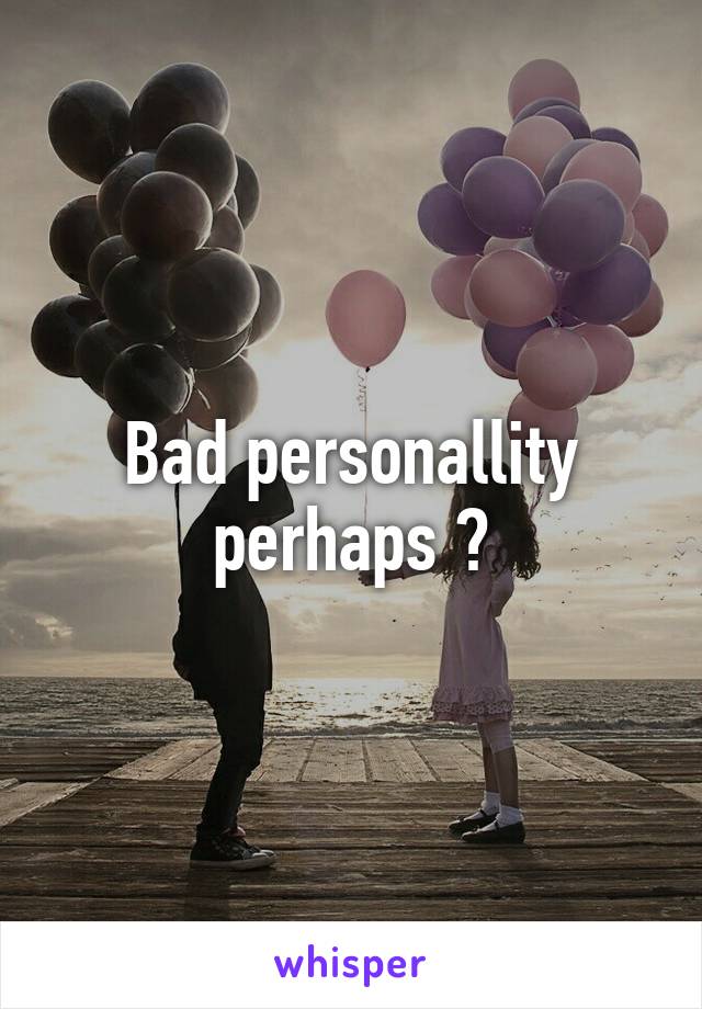 Bad personallity perhaps ?