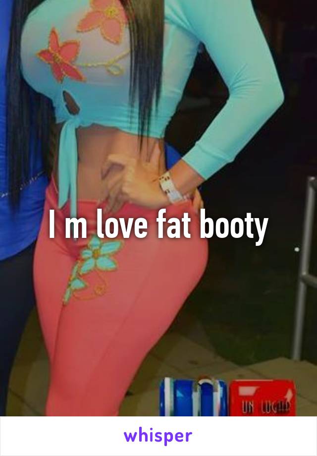 I m love fat booty