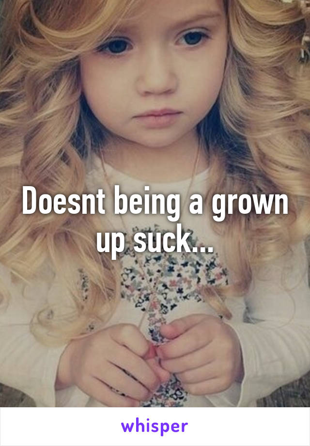 Doesnt being a grown up suck...