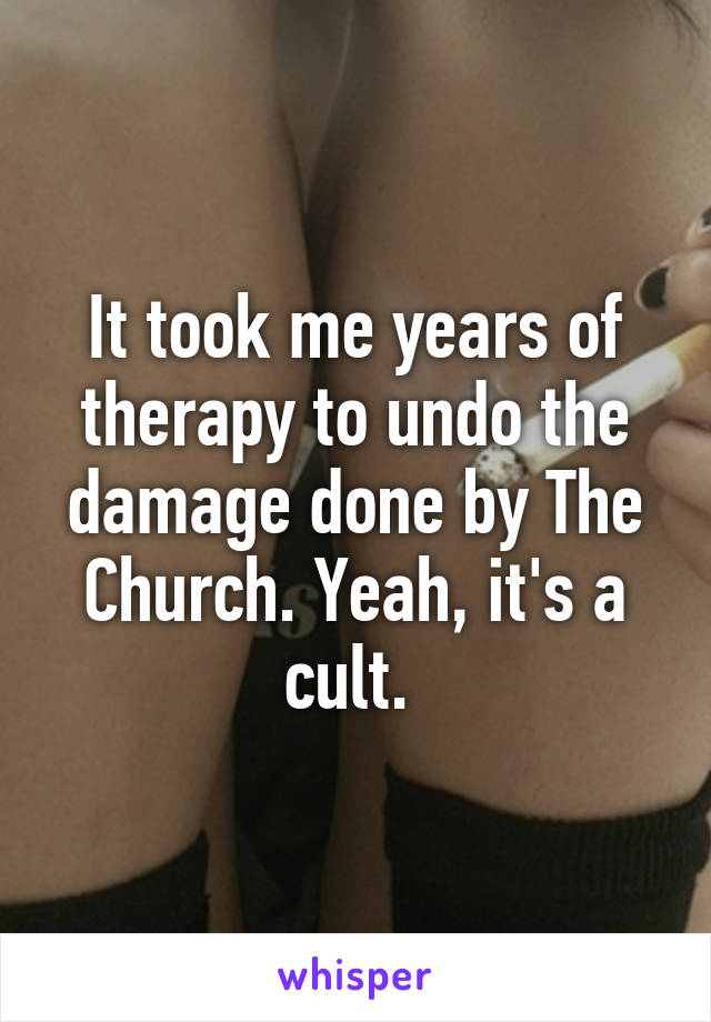 It took me years of therapy to undo the damage done by The Church. Yeah, it's a cult. 