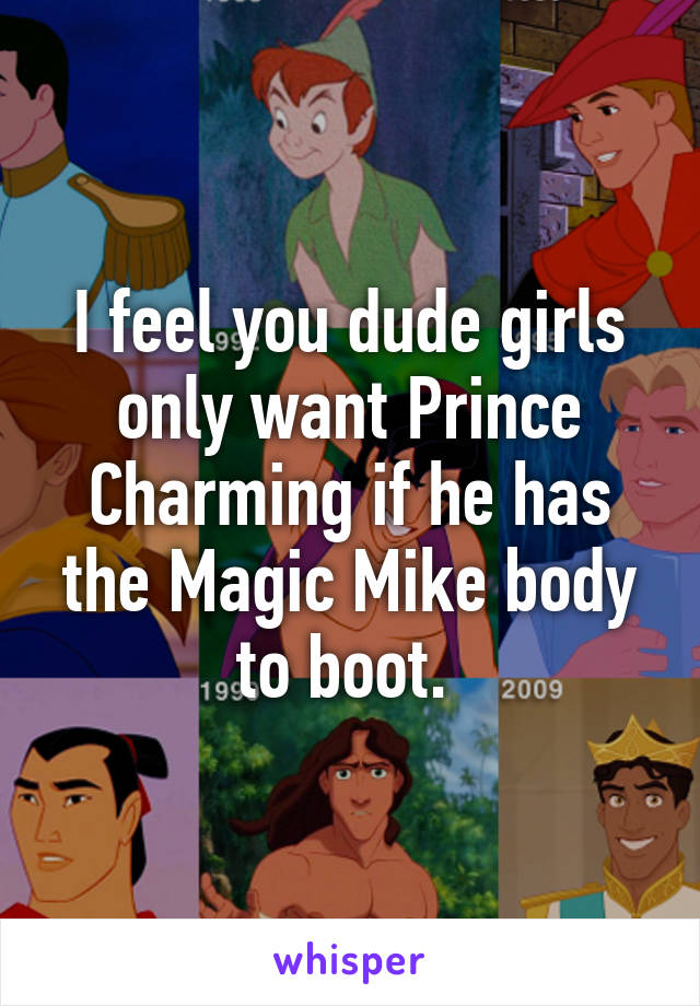 I feel you dude girls only want Prince Charming if he has the Magic Mike body to boot. 