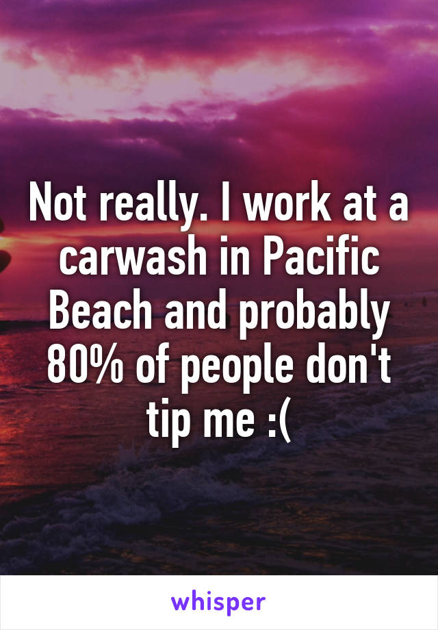 Not really. I work at a carwash in Pacific Beach and probably 80% of people don't tip me :(