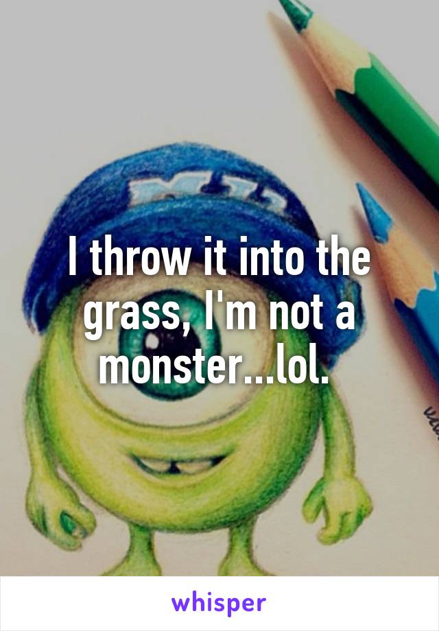 I throw it into the grass, I'm not a monster...lol. 