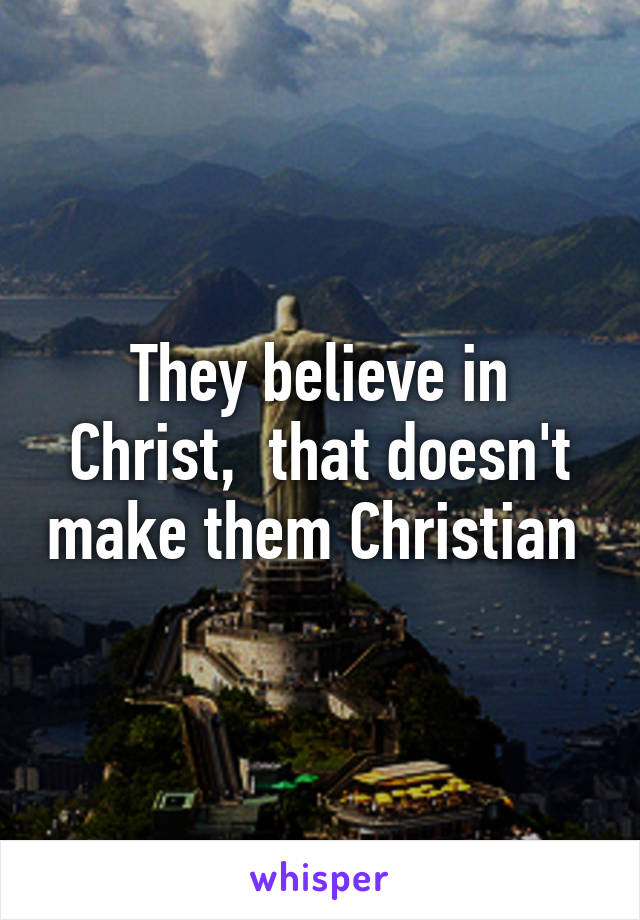 They believe in Christ,  that doesn't make them Christian 