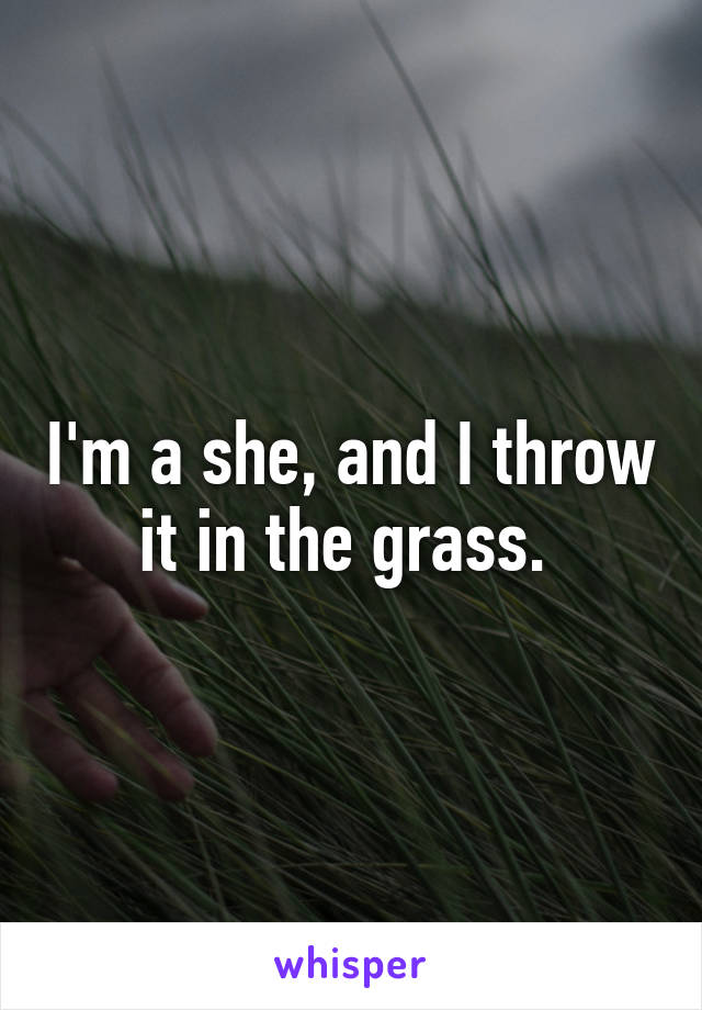 I'm a she, and I throw it in the grass. 