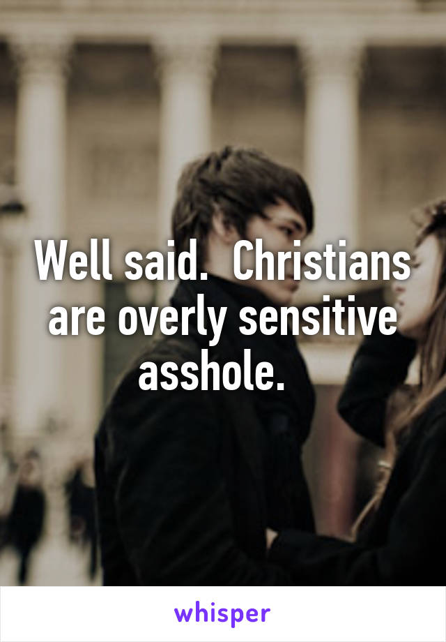 Well said.  Christians are overly sensitive asshole.  
