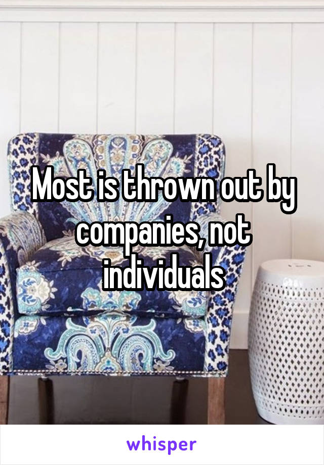 Most is thrown out by companies, not individuals