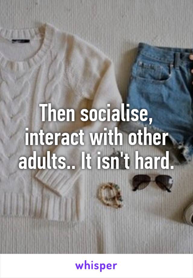 Then socialise, interact with other adults.. It isn't hard.