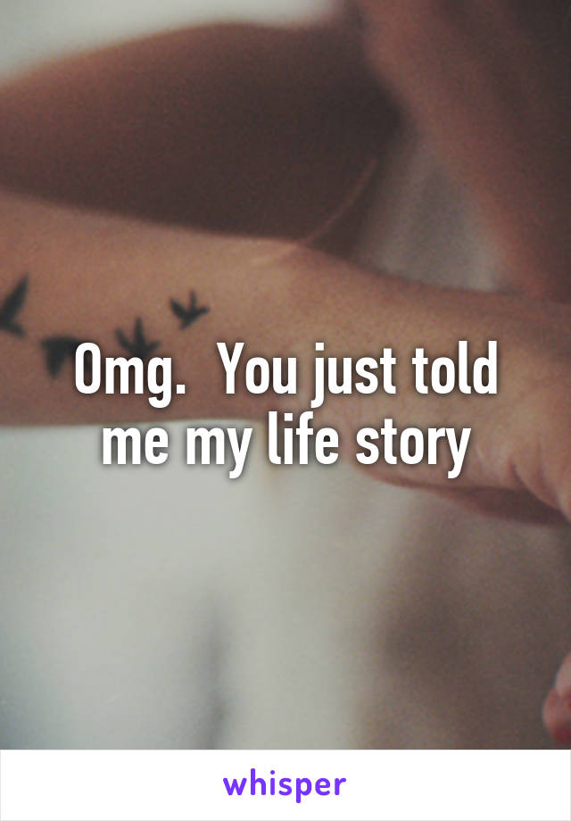 Omg.  You just told me my life story