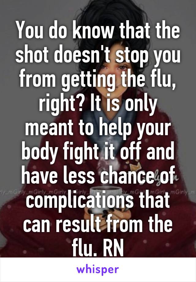 You do know that the shot doesn't stop you from getting the flu, right? It is only meant to help your body fight it off and have less chance of complications that can result from the flu. RN