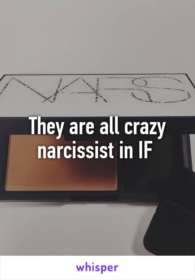 They are all crazy narcissist in IF 