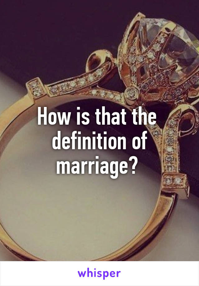 How is that the 
definition of marriage? 