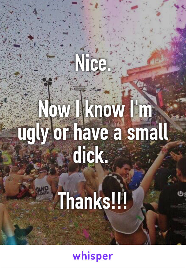 Nice.

 Now I know I'm ugly or have a small dick. 

Thanks!!!