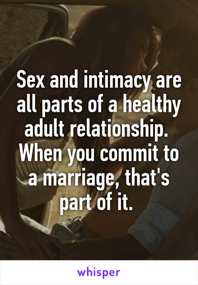 Sex and intimacy are all parts of a healthy adult relationship.  When you commit to a marriage, that's part of it. 