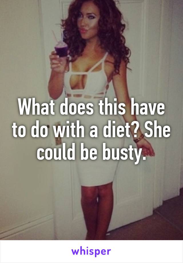 What does this have to do with a diet? She could be busty.