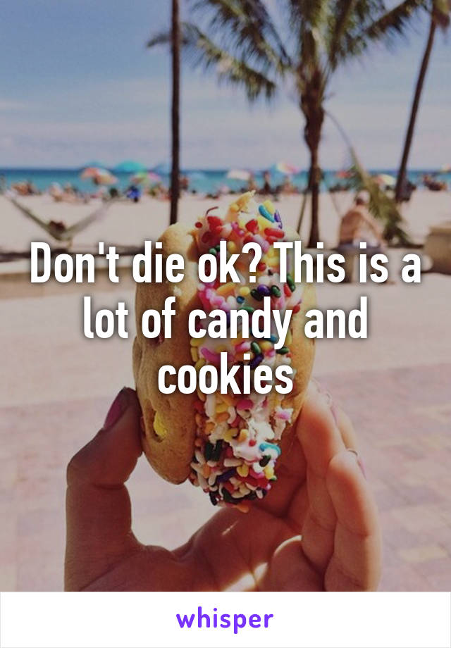 Don't die ok? This is a lot of candy and cookies