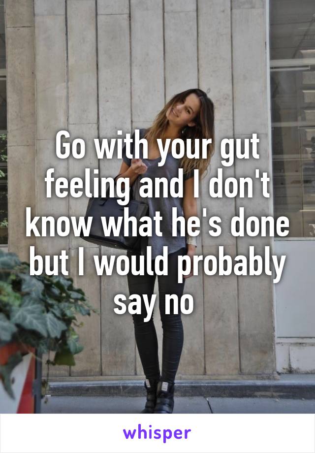 Go with your gut feeling and I don't know what he's done but I would probably say no 