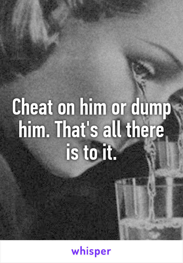 Cheat on him or dump him. That's all there is to it.