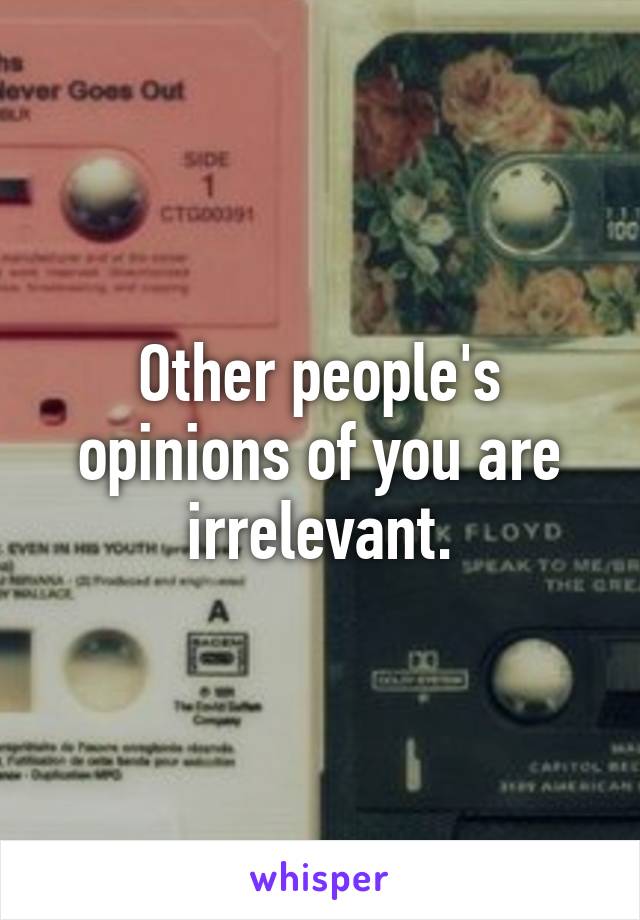 Other people's opinions of you are irrelevant.