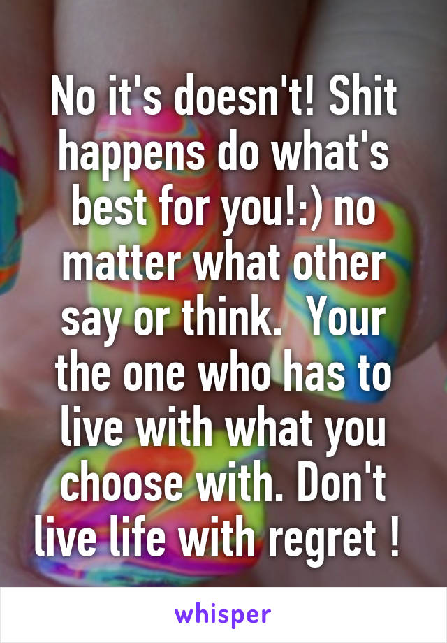 No it's doesn't! Shit happens do what's best for you!:) no matter what other say or think.  Your the one who has to live with what you choose with. Don't live life with regret ! 