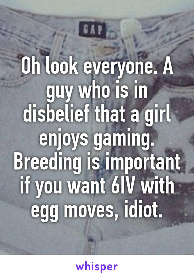 Oh look everyone. A guy who is in disbelief that a girl enjoys gaming. Breeding is important if you want 6IV with egg moves, idiot.
