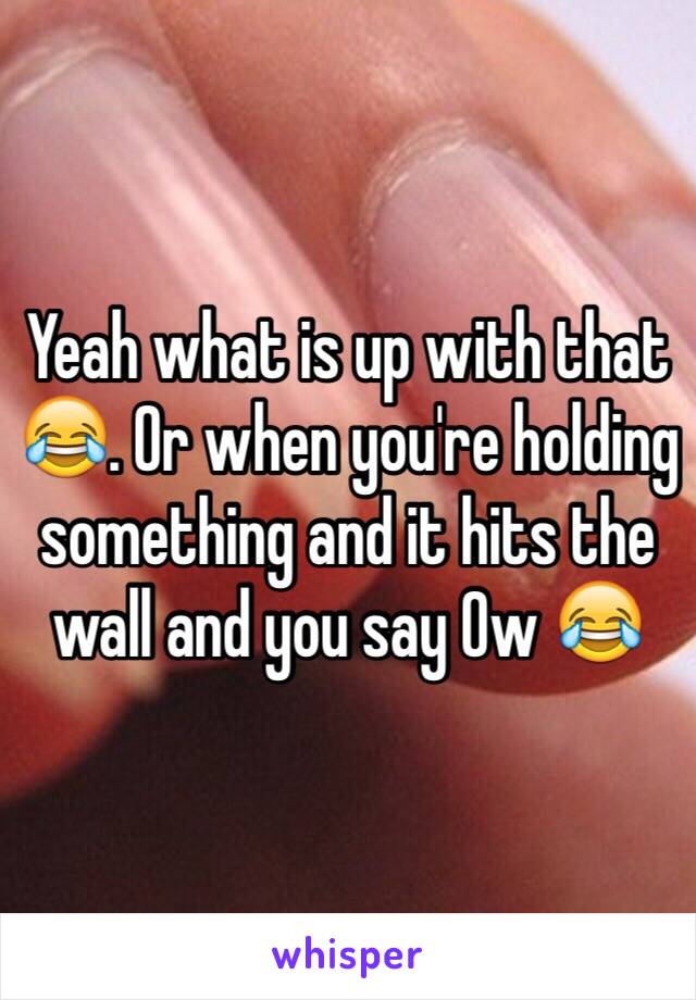 Yeah what is up with that 😂. Or when you're holding something and it hits the wall and you say Ow 😂