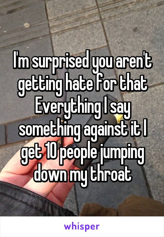 I'm surprised you aren't getting hate for that
Everything I say something against it I get 10 people jumping down my throat