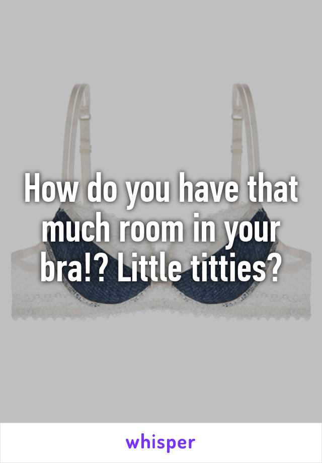 How do you have that much room in your bra!? Little titties?