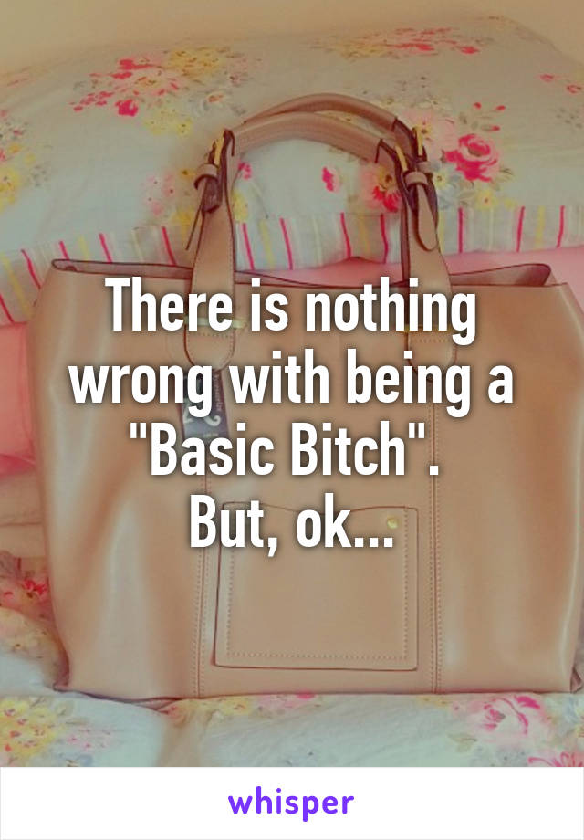 There is nothing wrong with being a "Basic Bitch". 
But, ok...