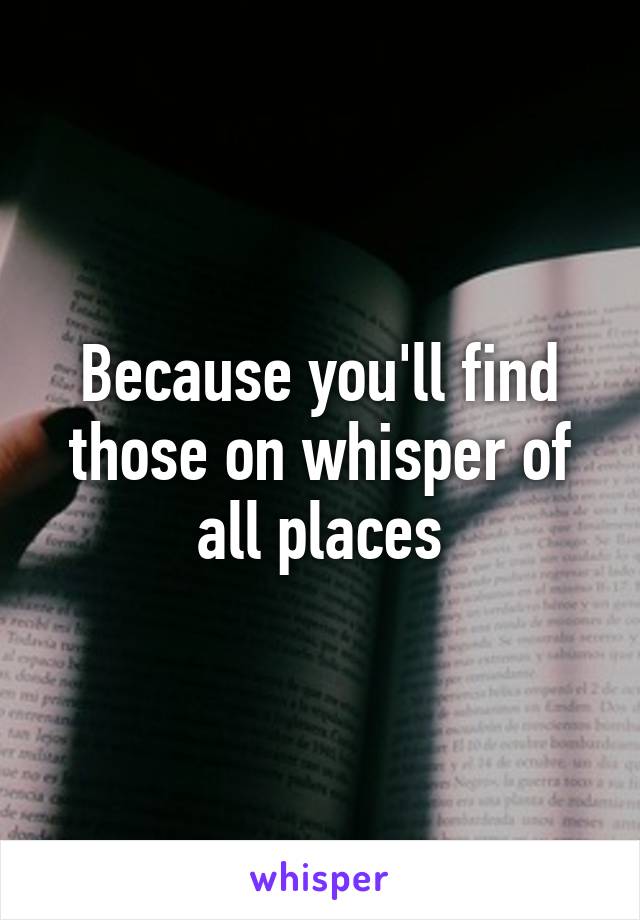 Because you'll find those on whisper of all places
