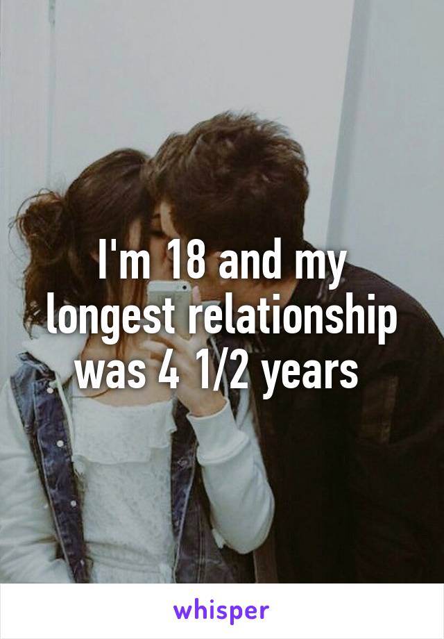 I'm 18 and my longest relationship was 4 1/2 years 