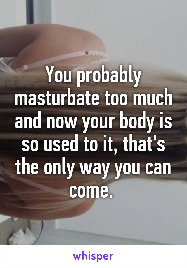 You probably masturbate too much and now your body is so used to it, that's the only way you can come. 