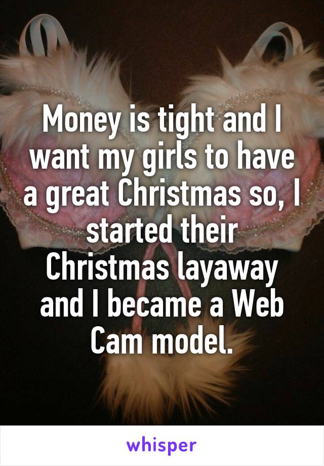 Money is tight and I want my girls to have a great Christmas so, I started their Christmas layaway and I became a Web Cam model.